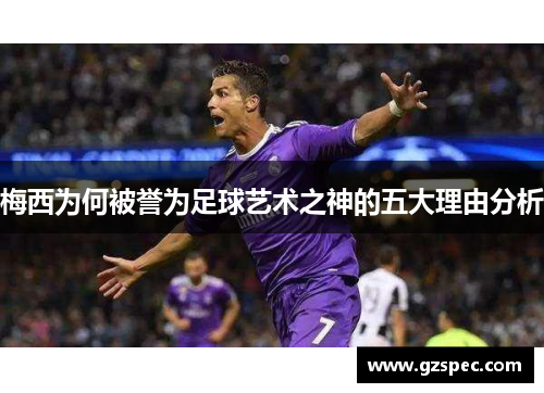梅西为何被誉为足球艺术之神的五大理由分析