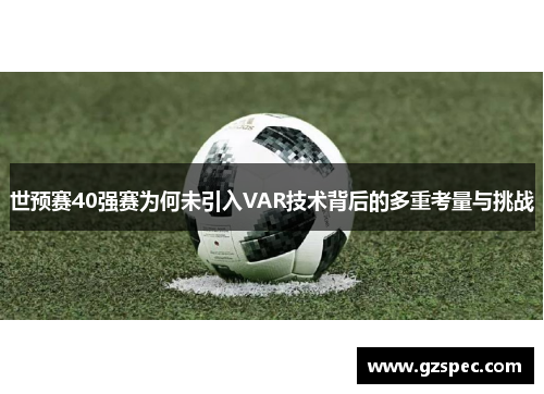 世预赛40强赛为何未引入VAR技术背后的多重考量与挑战