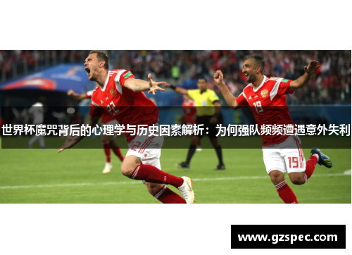 世界杯魔咒背后的心理学与历史因素解析：为何强队频频遭遇意外失利