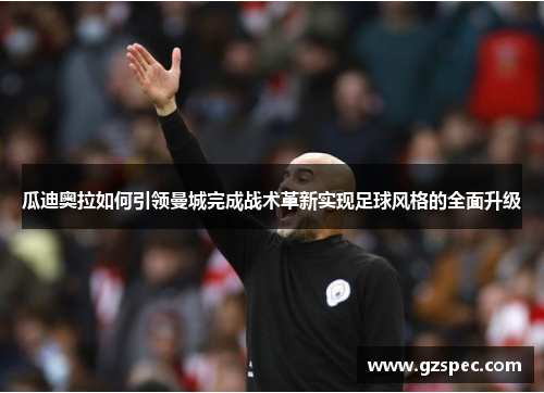 瓜迪奥拉如何引领曼城完成战术革新实现足球风格的全面升级