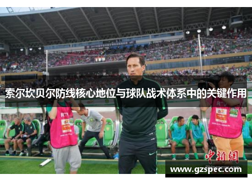 索尔坎贝尔防线核心地位与球队战术体系中的关键作用