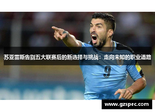 苏亚雷斯告别五大联赛后的新选择与挑战：走向未知的职业道路