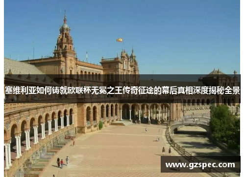 塞维利亚如何铸就欧联杯无冕之王传奇征途的幕后真相深度揭秘全景 塞维利亚如何铸就欧联杯无冕之王传奇征途的幕后真相深度揭秘全景