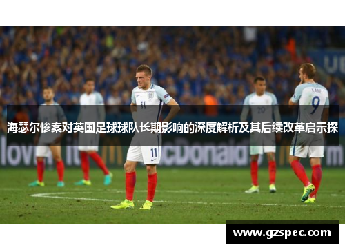海瑟尔惨案对英国足球球队长期影响的深度解析及其后续改革启示探
