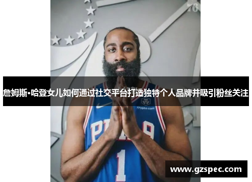 詹姆斯·哈登女儿如何通过社交平台打造独特个人品牌并吸引粉丝关注